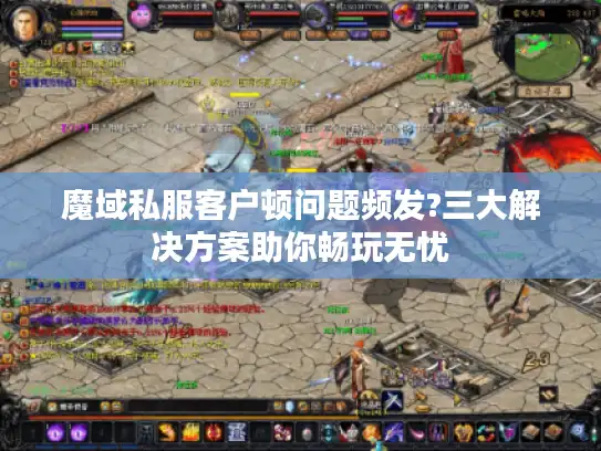 魔域私服客户顿问题频发?三大解决方案助你畅玩无忧