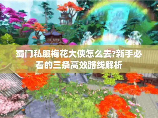 蜀门私服梅花大侠怎么去?新手必看的三条高效路线解析