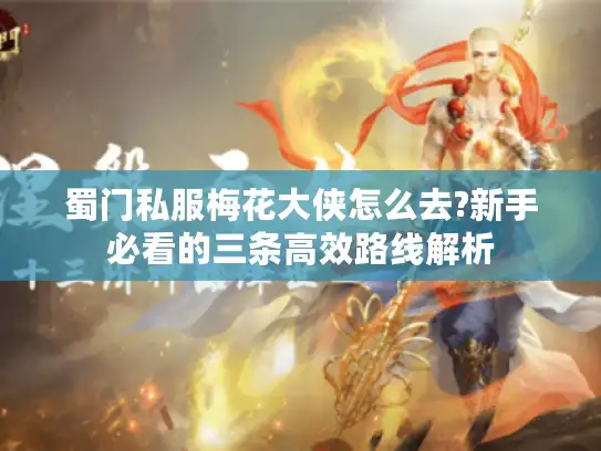 蜀门私服梅花大侠怎么去?新手必看的三条高效路线解析
