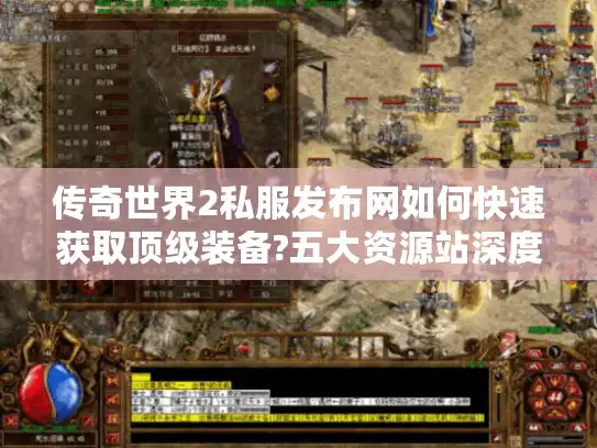 传奇世界2私服发布网如何快速获取顶级装备?五大资源站深度评测