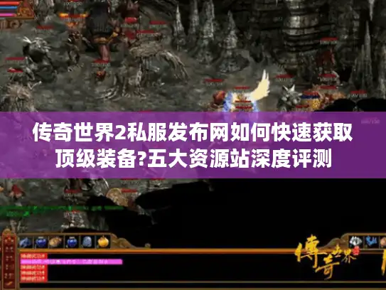 传奇世界2私服发布网如何快速获取顶级装备?五大资源站深度评测