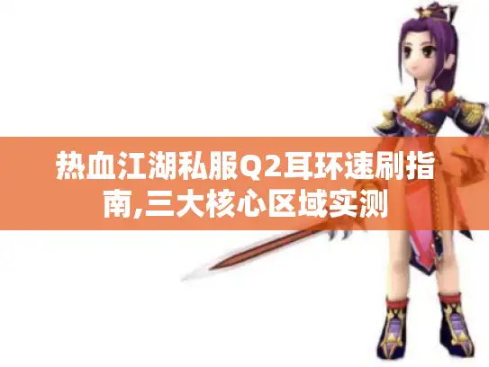 热血江湖私服Q2耳环速刷指南,三大核心区域实测