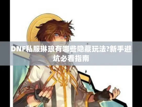 DNF私服琳琅有哪些隐藏玩法?新手避坑必看指南