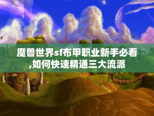 魔兽世界sf布甲职业新手必看,如何快速精通三大流派