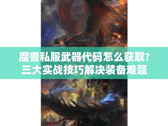 魔兽私服武器代码怎么获取?三大实战技巧解决装备难题