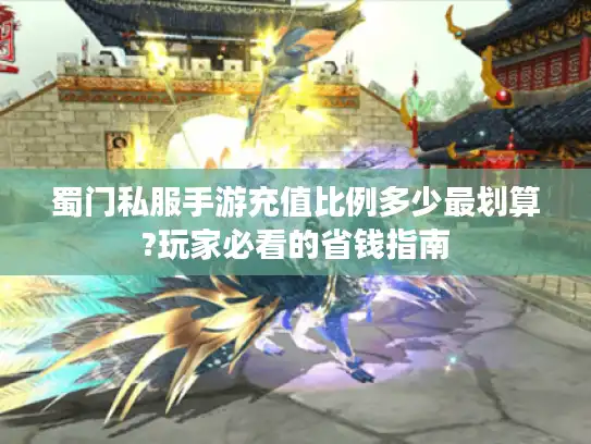 蜀门私服手游充值比例多少最划算?玩家必看的省钱指南