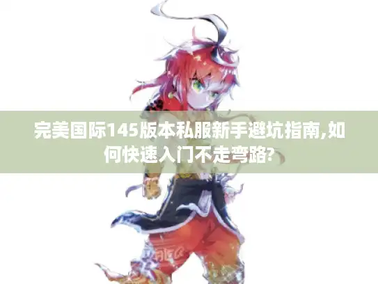 完美国际145版本私服新手避坑指南,如何快速入门不走弯路? 完美国际145版本私服新手避坑指南,如何快速入门不走弯路?