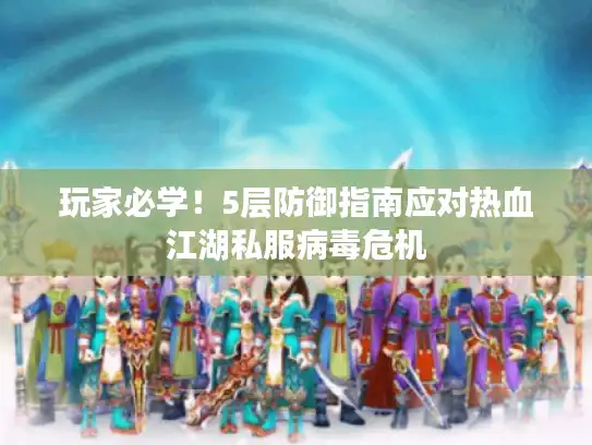 玩家必学！5层防御指南应对热血江湖私服病毒危机