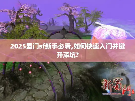 2025蜀门sf新手必看,如何快速入门并避开深坑?