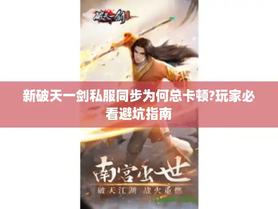 新破天一剑私服同步为何总卡顿?玩家必看避坑指南