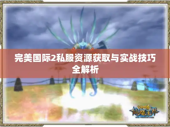 完美国际2私服资源获取与实战技巧全解析 完美国际2私服资源获取与实战技巧全解析