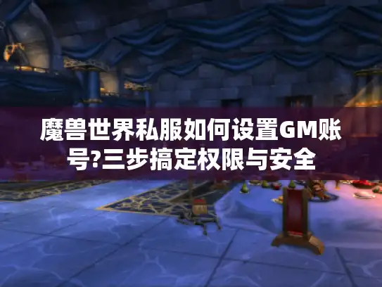 魔兽世界私服如何设置GM账号?三步搞定权限与安全 魔兽世界私服如何设置GM账号?三步搞定权限与安全