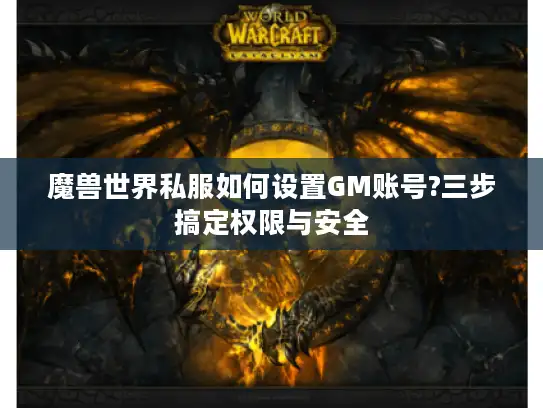 魔兽世界私服如何设置GM账号?三步搞定权限与安全 魔兽世界私服如何设置GM账号?三步搞定权限与安全