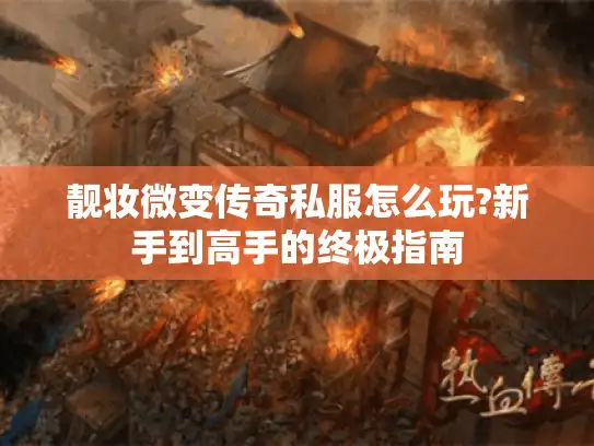 靓妆微变传奇私服怎么玩?新手到高手的终极指南 靓妆微变传奇私服怎么玩?新手到高手的终极指南