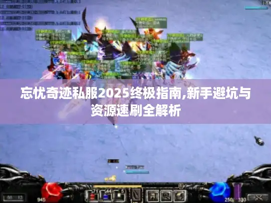 忘忧奇迹私服2025终极指南,新手避坑与资源速刷全解析 忘忧奇迹私服2025终极指南,新手避坑与资源速刷全解析