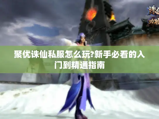 聚优诛仙私服怎么玩?新手必看的入门到精通指南 聚优诛仙私服怎么玩?新手必看的入门到精通指南