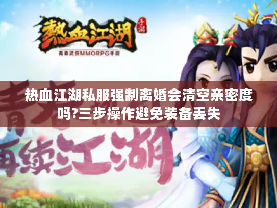 热血江湖私服强制离婚会清空亲密度吗?三步操作避免装备丢失