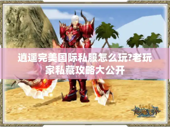 逍遥完美国际私服怎么玩?老玩家私藏攻略大公开