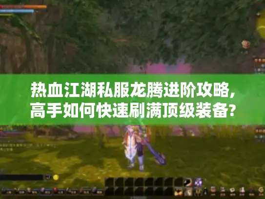 热血江湖私服龙腾进阶攻略,高手如何快速刷满顶级装备?
