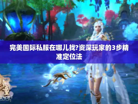 完美国际私服在哪儿找?资深玩家的3步精准定位法