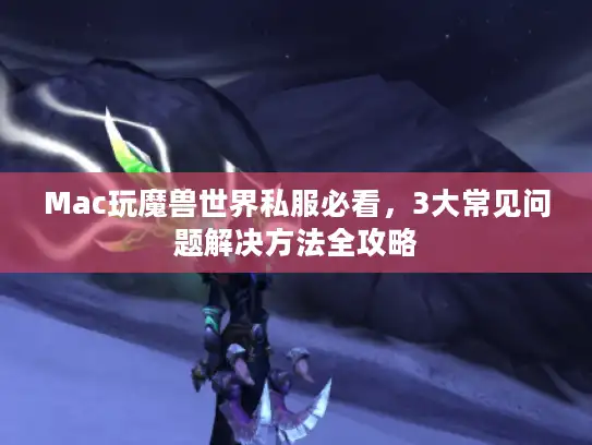 Mac玩魔兽世界私服必看，3大常见问题解决方法全攻略