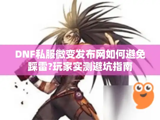 DNF私服微变发布网如何避免踩雷?玩家实测避坑指南