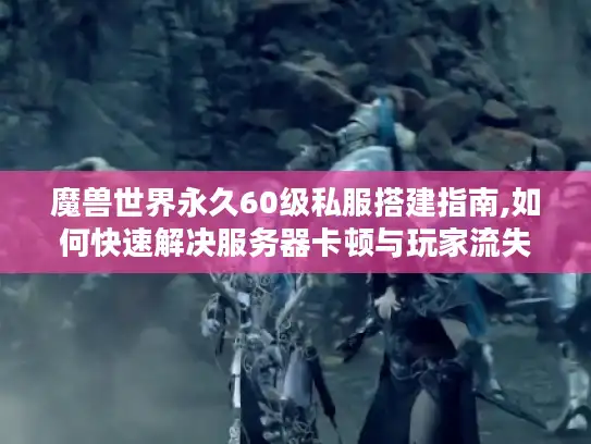 魔兽世界永久60级私服搭建指南,如何快速解决服务器卡顿与玩家流失?