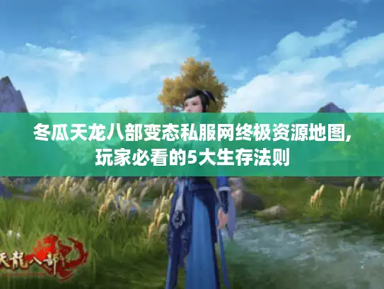冬瓜天龙八部变态私服网终极资源地图,玩家必看的5大生存法则