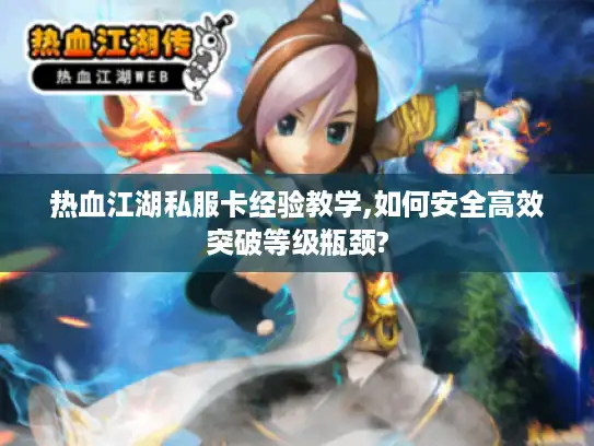 热血江湖私服卡经验教学,如何安全高效突破等级瓶颈?