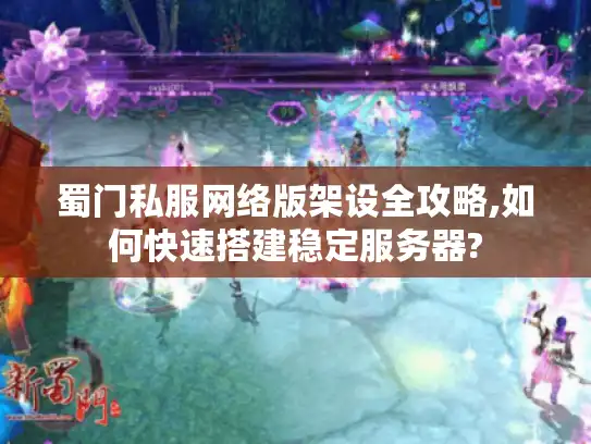 蜀门私服网络版架设全攻略,如何快速搭建稳定服务器?