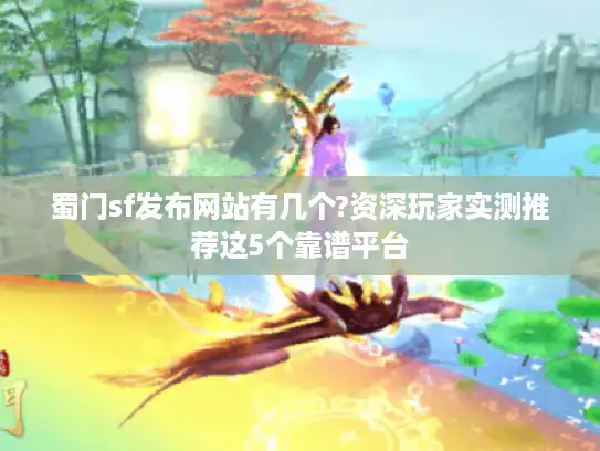 蜀门sf发布网站有几个?资深玩家实测推荐这5个靠谱平台