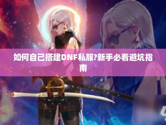 如何自己搭建DNF私服?新手必看避坑指南