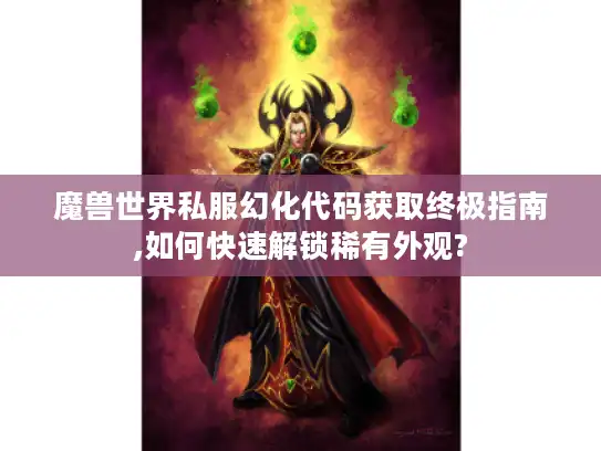 魔兽世界私服幻化代码获取终极指南,如何快速解锁稀有外观?