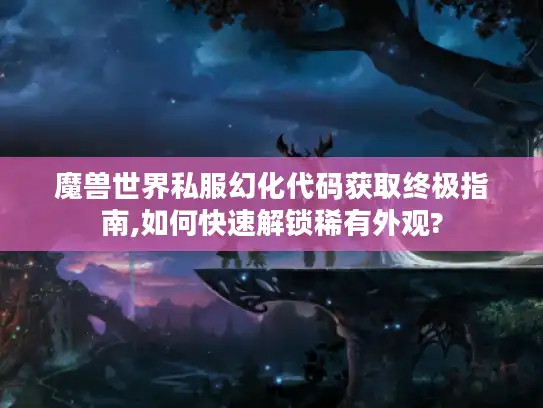 魔兽世界私服幻化代码获取终极指南,如何快速解锁稀有外观?