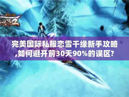 完美国际私服恋雪千缘新手攻略,如何避开前30天90%的误区?