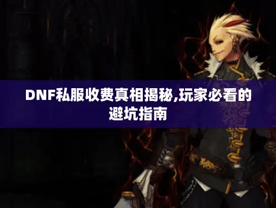 DNF私服收费真相揭秘,玩家必看的避坑指南 DNF私服收费真相揭秘,玩家必看的避坑指南