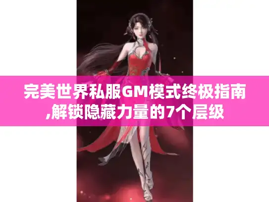 完美世界私服GM模式终极指南,解锁隐藏力量的7个层级