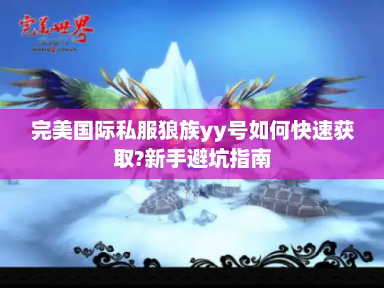 完美国际私服狼族yy号如何快速获取?新手避坑指南
