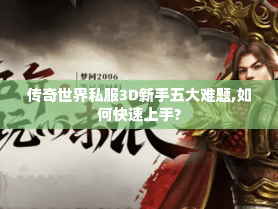 传奇世界私服3D新手五大难题,如何快速上手?