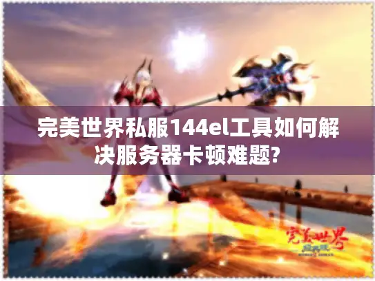 完美世界私服144el工具如何解决服务器卡顿难题?