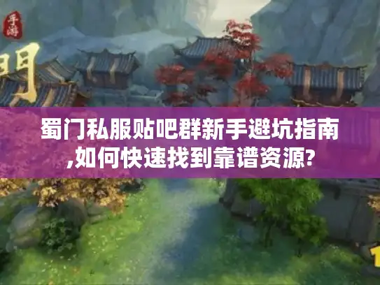 蜀门私服贴吧群新手避坑指南,如何快速找到靠谱资源?