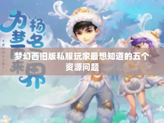 梦幻西旧版私服玩家最想知道的五个资源问题 梦幻西旧版私服玩家最想知道的五个资源问题