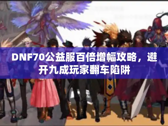 DNF70公益服百倍增幅攻略，避开九成玩家翻车陷阱