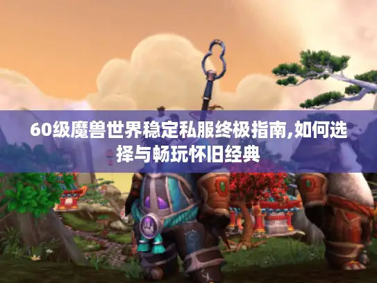 60级魔兽世界稳定私服终极指南,如何选择与畅玩怀旧经典