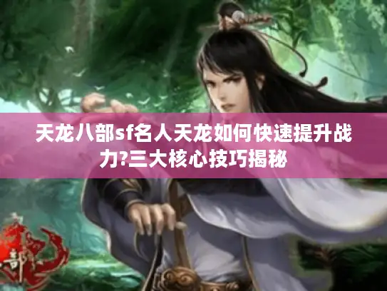天龙八部sf名人天龙如何快速提升战力?三大核心技巧揭秘