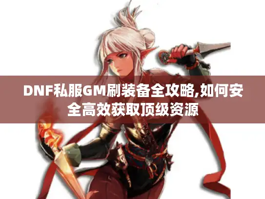 DNF私服GM刷装备全攻略,如何安全高效获取顶级资源