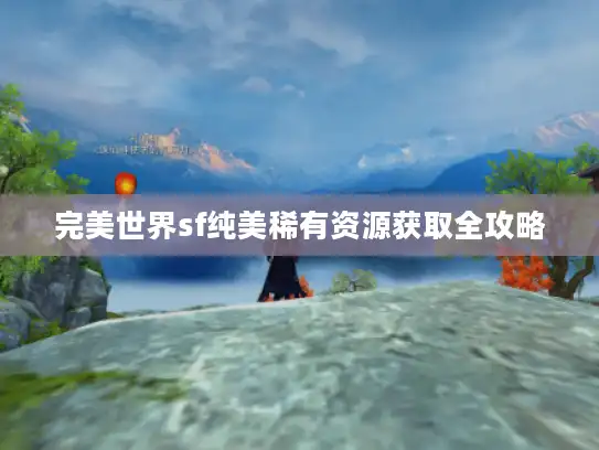 完美世界sf纯美稀有资源获取全攻略 完美世界sf纯美稀有资源获取全攻略