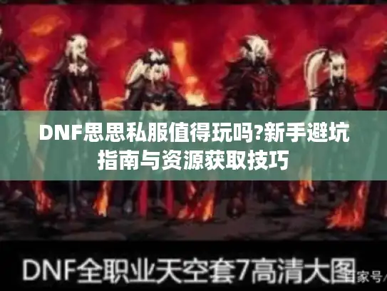 DNF思思私服值得玩吗?新手避坑指南与资源获取技巧