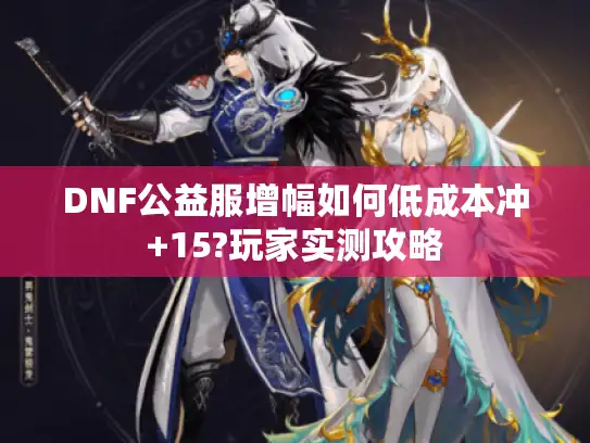 DNF公益服增幅如何低成本冲+15?玩家实测攻略