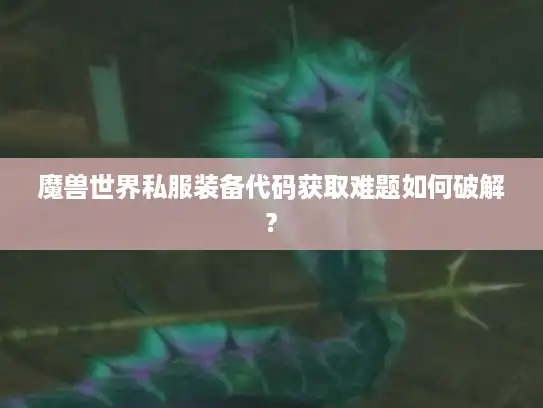魔兽世界私服装备代码获取难题如何破解?